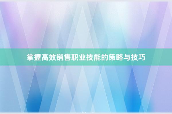 掌握高效销售职业技能的策略与技巧